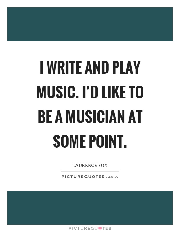 I write and play music. I'd like to be a musician at some point Picture Quote #1