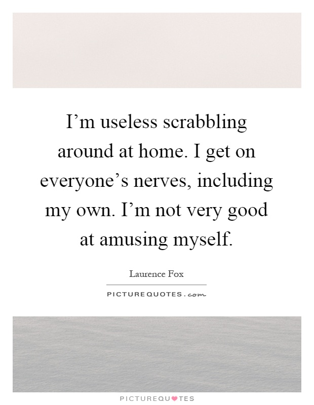 I'm useless scrabbling around at home. I get on everyone's nerves, including my own. I'm not very good at amusing myself Picture Quote #1