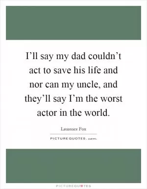 I’ll say my dad couldn’t act to save his life and nor can my uncle, and they’ll say I’m the worst actor in the world Picture Quote #1