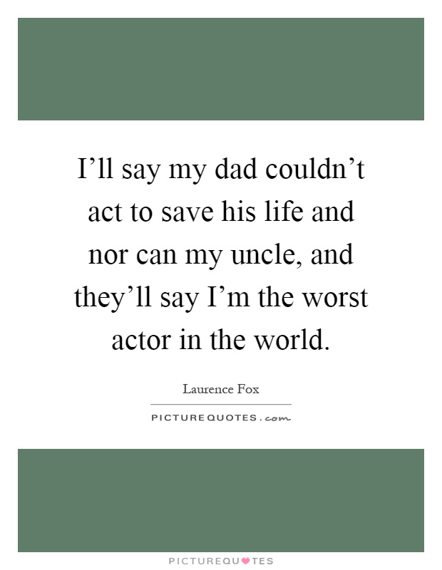 I'll say my dad couldn't act to save his life and nor can my uncle, and they'll say I'm the worst actor in the world Picture Quote #1