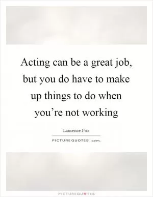 Acting can be a great job, but you do have to make up things to do when you’re not working Picture Quote #1