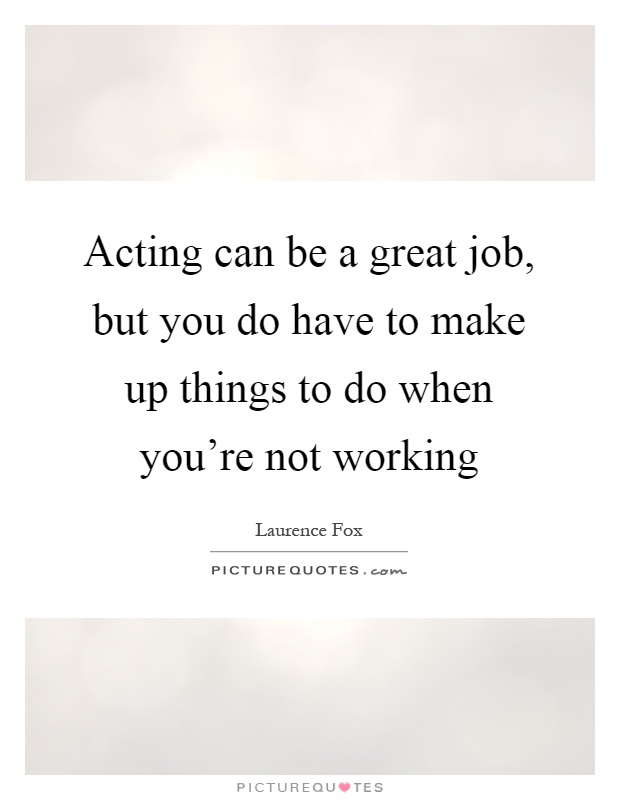 Acting can be a great job, but you do have to make up things to do when you're not working Picture Quote #1