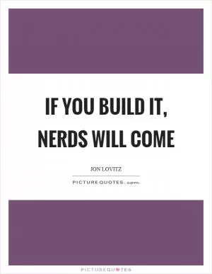 If you build it, nerds will come Picture Quote #1