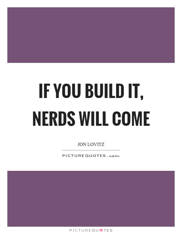 If you build it, nerds will come Picture Quote #1