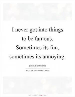 I never got into things to be famous. Sometimes its fun, sometimes its annoying Picture Quote #1