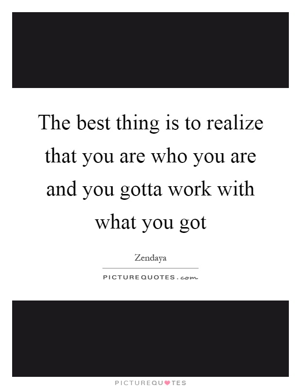 The best thing is to realize that you are who you are and you gotta work with what you got Picture Quote #1