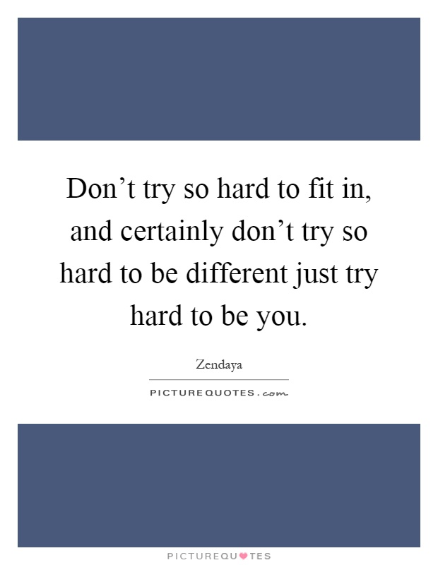 Don't try so hard to fit in, and certainly don't try so hard to be different just try hard to be you Picture Quote #1
