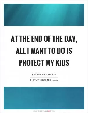 At the end of the day, all I want to do is protect my kids Picture Quote #1