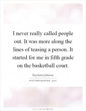 I never really called people out. It was more along the lines of teasing a person. It started for me in fifth grade on the basketball court Picture Quote #1