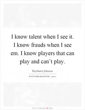 I know talent when I see it. I know frauds when I see em. I know players that can play and can’t play Picture Quote #1