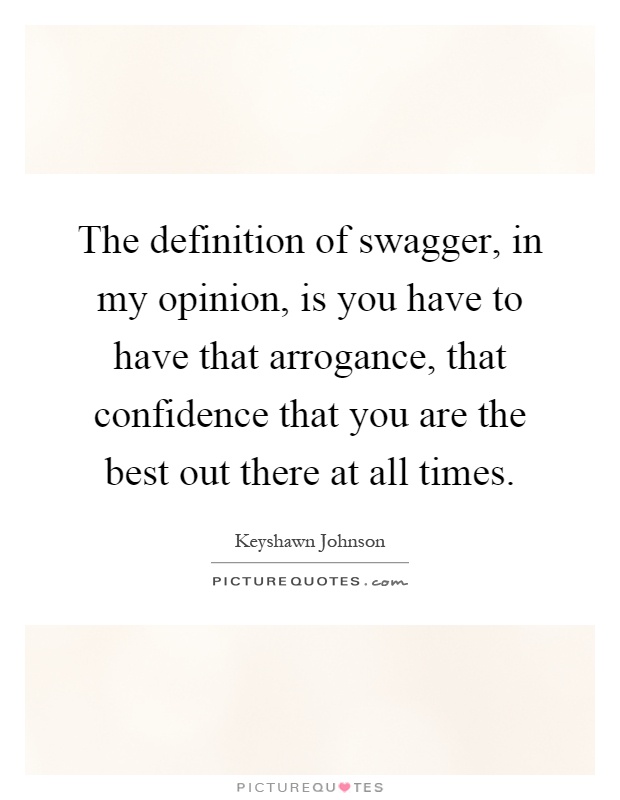 The definition of swagger, in my opinion, is you have to have that arrogance, that confidence that you are the best out there at all times Picture Quote #1