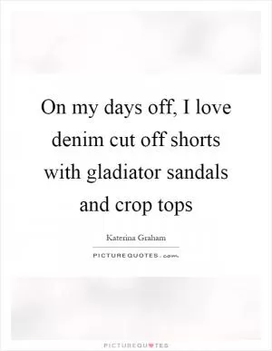 On my days off, I love denim cut off shorts with gladiator sandals and crop tops Picture Quote #1
