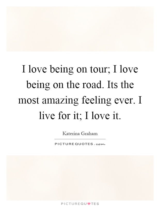 I love being on tour; I love being on the road. Its the most amazing feeling ever. I live for it; I love it Picture Quote #1