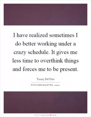 I have realized sometimes I do better working under a crazy schedule. It gives me less time to overthink things and forces me to be present Picture Quote #1