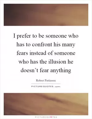 I prefer to be someone who has to confront his many fears instead of someone who has the illusion he doesn’t fear anything Picture Quote #1