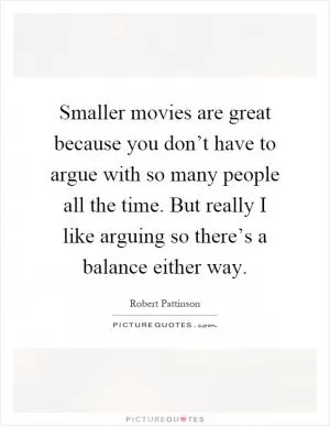 Smaller movies are great because you don’t have to argue with so many people all the time. But really I like arguing so there’s a balance either way Picture Quote #1