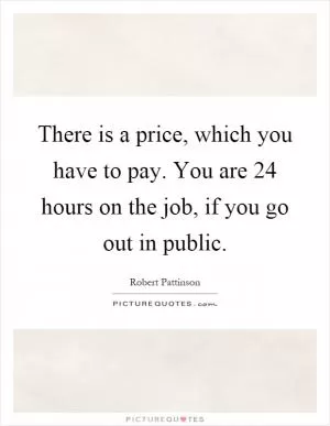 There is a price, which you have to pay. You are 24 hours on the job, if you go out in public Picture Quote #1