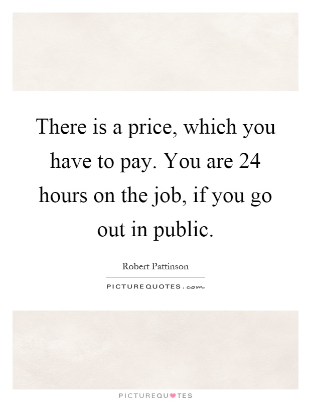 There is a price, which you have to pay. You are 24 hours on the job, if you go out in public Picture Quote #1
