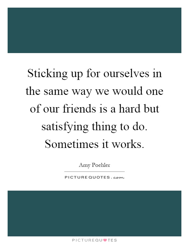 Sticking up for ourselves in the same way we would one of our friends is a hard but satisfying thing to do. Sometimes it works Picture Quote #1
