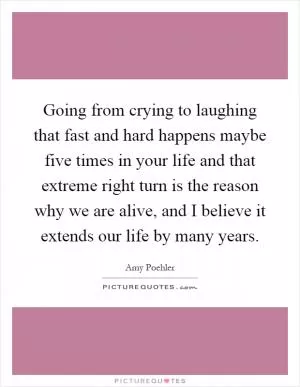 Going from crying to laughing that fast and hard happens maybe five times in your life and that extreme right turn is the reason why we are alive, and I believe it extends our life by many years Picture Quote #1