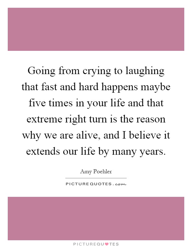 Going from crying to laughing that fast and hard happens maybe five times in your life and that extreme right turn is the reason why we are alive, and I believe it extends our life by many years Picture Quote #1
