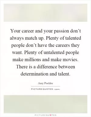 Your career and your passion don’t always match up. Plenty of talented people don’t have the careers they want. Plenty of untalented people make millions and make movies. There is a difference between determination and talent Picture Quote #1