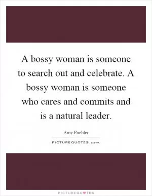 A bossy woman is someone to search out and celebrate. A bossy woman is someone who cares and commits and is a natural leader Picture Quote #1