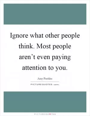 Ignore what other people think. Most people aren’t even paying attention to you Picture Quote #1