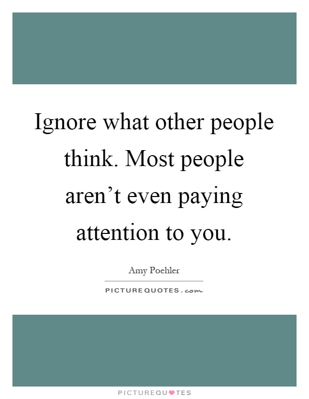 Ignore what other people think. Most people aren't even paying attention to you Picture Quote #1