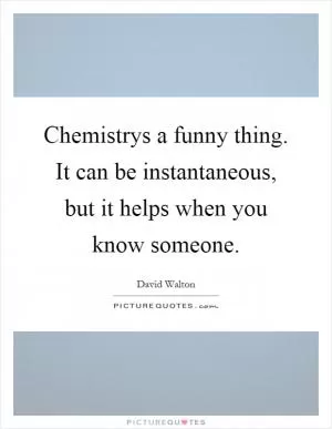 Chemistrys a funny thing. It can be instantaneous, but it helps when you know someone Picture Quote #1