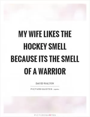My wife likes the hockey smell because its the smell of a warrior Picture Quote #1