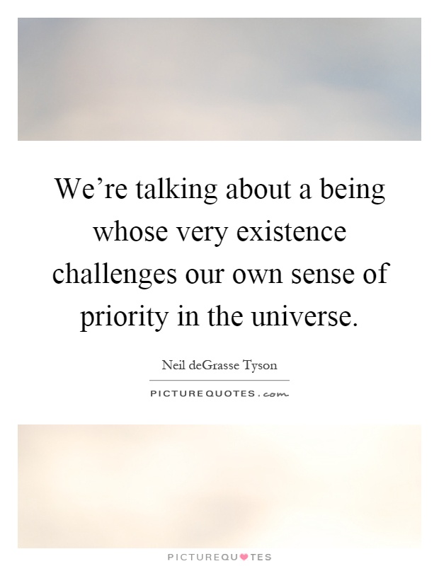 We're talking about a being whose very existence challenges our own sense of priority in the universe Picture Quote #1