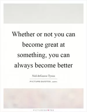 Whether or not you can become great at something, you can always become better Picture Quote #1