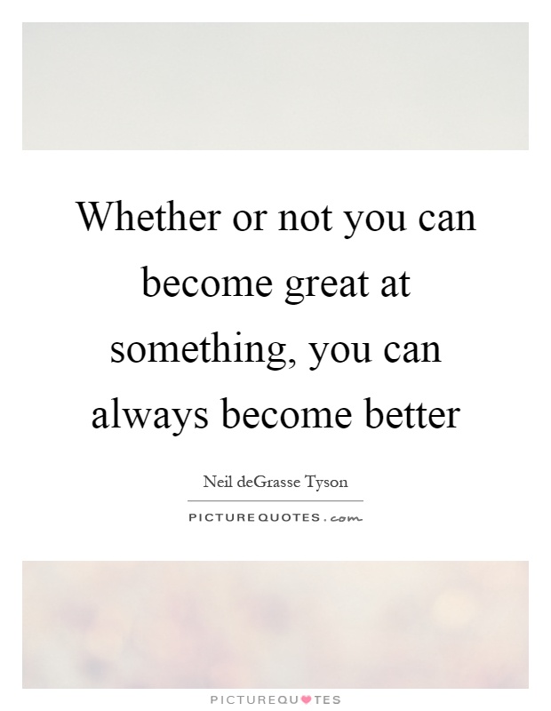 Whether or not you can become great at something, you can always become better Picture Quote #1