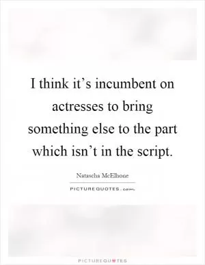I think it’s incumbent on actresses to bring something else to the part which isn’t in the script Picture Quote #1