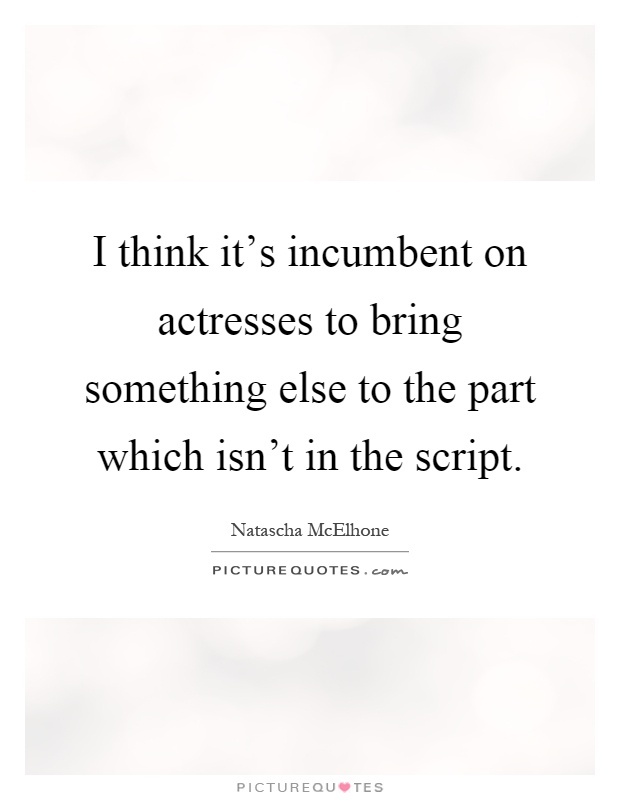 I think it's incumbent on actresses to bring something else to the part which isn't in the script Picture Quote #1