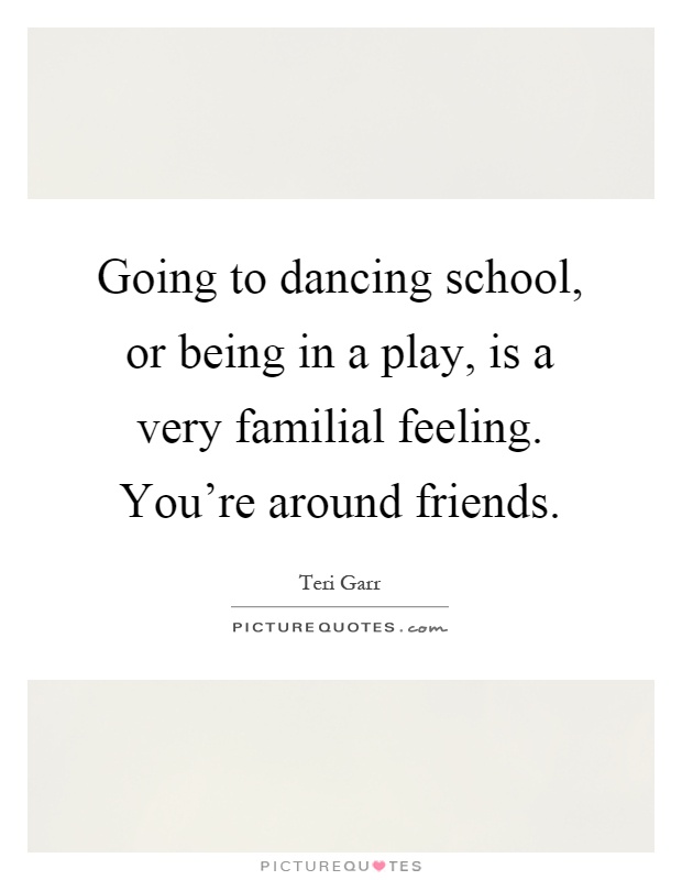 Going to dancing school, or being in a play, is a very familial feeling. You're around friends Picture Quote #1