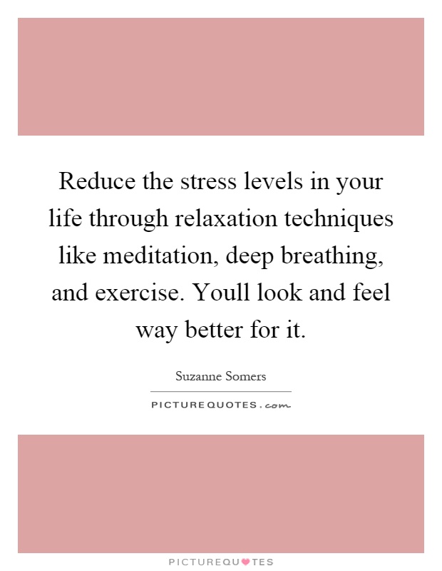 Reduce the stress levels in your life through relaxation techniques like meditation, deep breathing, and exercise. Youll look and feel way better for it Picture Quote #1