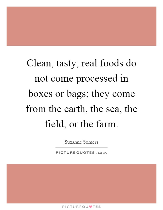 Clean, tasty, real foods do not come processed in boxes or bags; they come from the earth, the sea, the field, or the farm Picture Quote #1