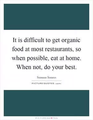 It is difficult to get organic food at most restaurants, so when possible, eat at home. When not, do your best Picture Quote #1