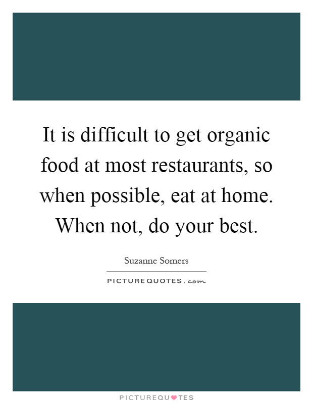 It is difficult to get organic food at most restaurants, so when possible, eat at home. When not, do your best Picture Quote #1
