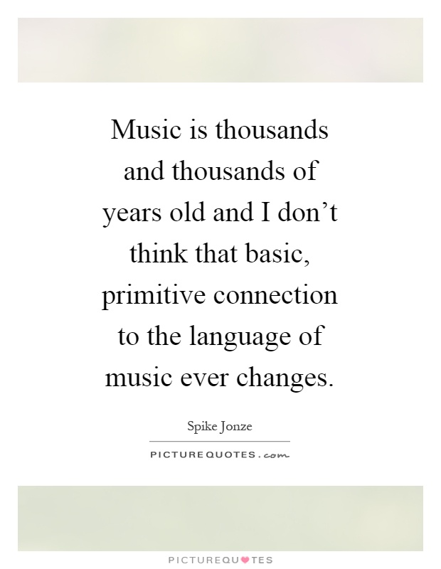 Music is thousands and thousands of years old and I don't think that basic, primitive connection to the language of music ever changes Picture Quote #1