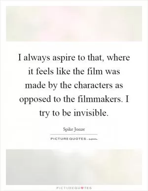 I always aspire to that, where it feels like the film was made by the characters as opposed to the filmmakers. I try to be invisible Picture Quote #1