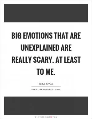 Big emotions that are unexplained are really scary. At least to me Picture Quote #1
