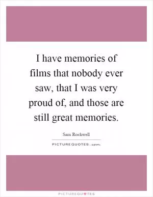 I have memories of films that nobody ever saw, that I was very proud of, and those are still great memories Picture Quote #1