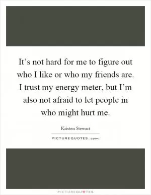 It’s not hard for me to figure out who I like or who my friends are. I trust my energy meter, but I’m also not afraid to let people in who might hurt me Picture Quote #1
