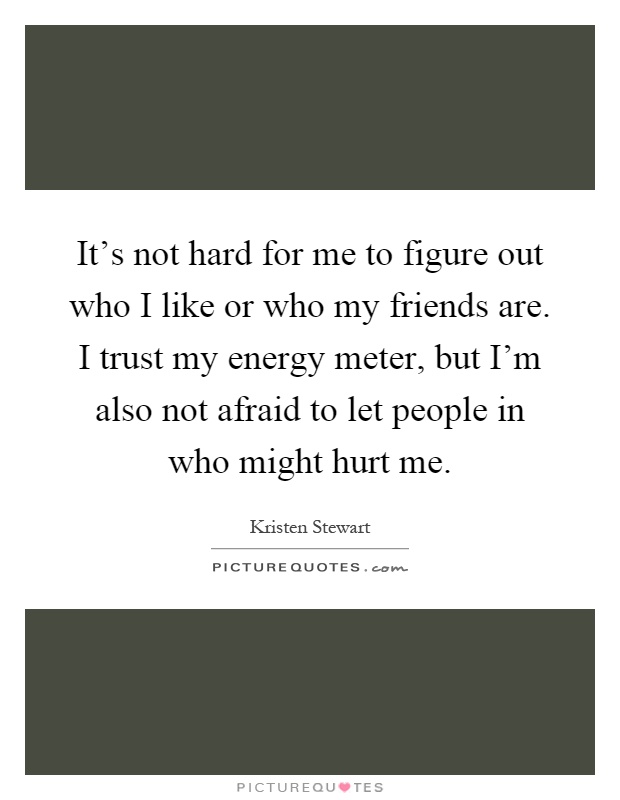 It's not hard for me to figure out who I like or who my friends are. I trust my energy meter, but I'm also not afraid to let people in who might hurt me Picture Quote #1