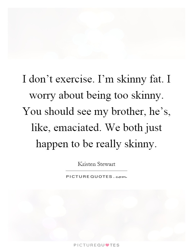 I don't exercise. I'm skinny fat. I worry about being too skinny. You should see my brother, he's, like, emaciated. We both just happen to be really skinny Picture Quote #1
