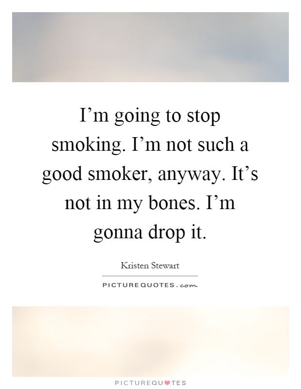 I'm going to stop smoking. I'm not such a good smoker, anyway. It's not in my bones. I'm gonna drop it Picture Quote #1