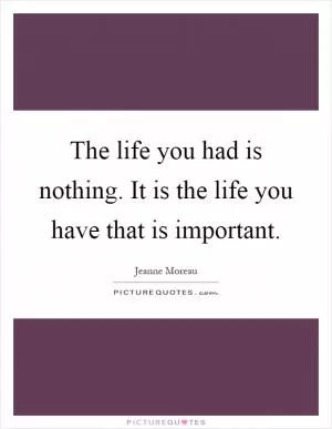 The life you had is nothing. It is the life you have that is important Picture Quote #1